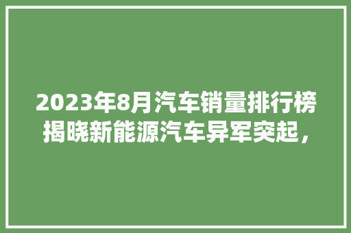 2023年8月汽车销量排行榜揭晓新能源汽车异军突起，传统车企面临挑战