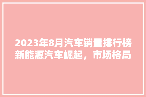 2023年8月汽车销量排行榜新能源汽车崛起，市场格局再掀波澜  第1张