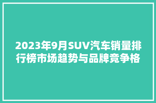 2023年9月SUV汽车销量排行榜市场趋势与品牌竞争格局  第1张