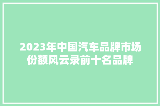 2023年中国汽车品牌市场份额风云录前十名品牌  第1张