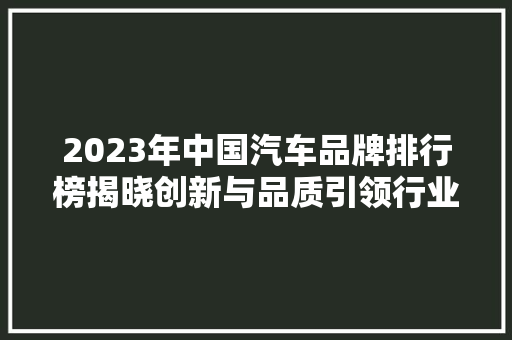 2023年中国汽车品牌排行榜揭晓创新与品质引领行业新风向  第1张
