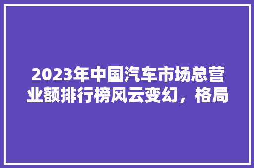 2023年中国汽车市场总营业额排行榜风云变幻，格局重塑  第1张