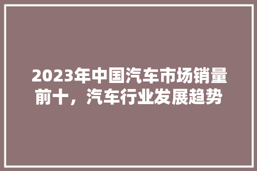 2023年中国汽车市场销量前十，汽车行业发展趋势  第1张