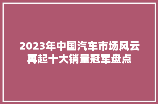 2023年中国汽车市场风云再起十大销量冠军盘点  第1张