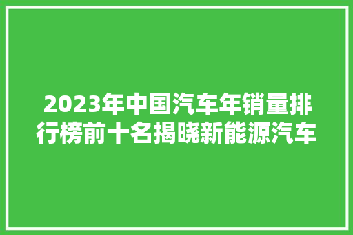2023年中国汽车年销量排行榜前十名揭晓新能源汽车强势崛起，合资品牌依旧占据半壁江山  第1张