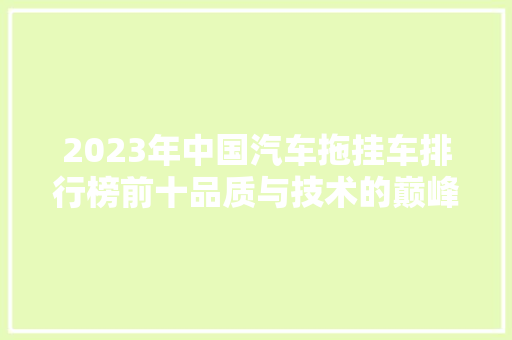 2023年中国汽车拖挂车排行榜前十品质与技术的巅峰对决  第1张