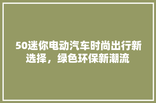 50迷你电动汽车时尚出行新选择，绿色环保新潮流