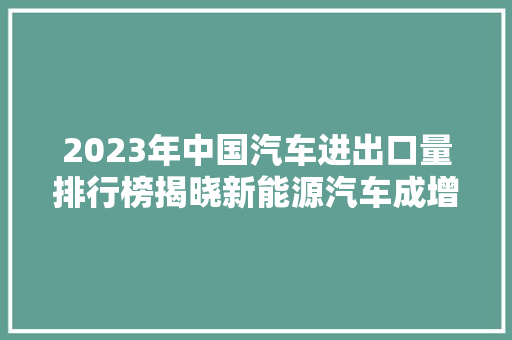 2023年中国汽车进出口量排行榜揭晓新能源汽车成增长新引擎  第1张