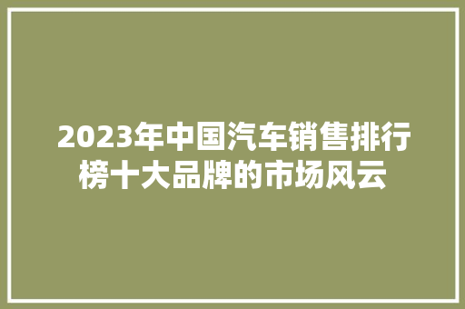 2023年中国汽车销售排行榜十大品牌的市场风云  第1张