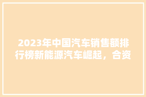 2023年中国汽车销售额排行榜新能源汽车崛起，合资品牌竞争加剧  第1张