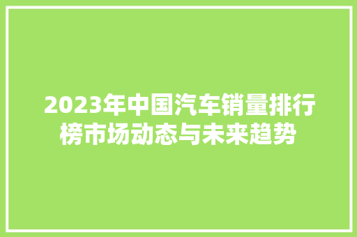 2023年中国汽车销量排行榜市场动态与未来趋势  第1张