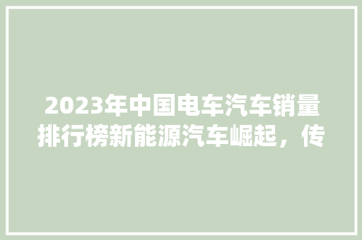 2023年中国电车汽车销量排行榜新能源汽车崛起，传统车企转型加速