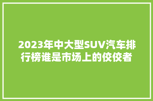 2023年中大型SUV汽车排行榜谁是市场上的佼佼者