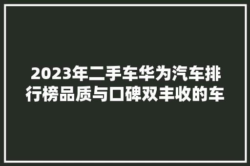 2023年二手车华为汽车排行榜品质与口碑双丰收的车型盘点  第1张