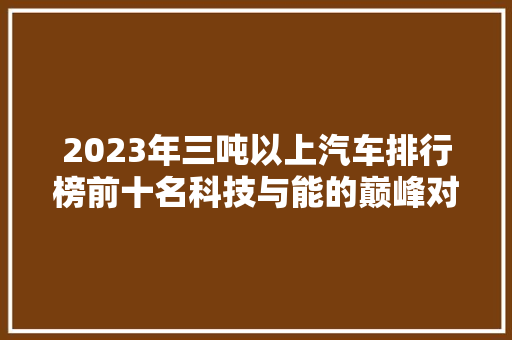 2023年三吨以上汽车排行榜前十名科技与能的巅峰对决  第1张