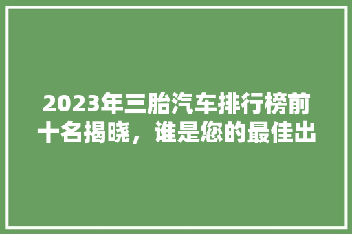 2023年三胎汽车排行榜前十名揭晓，谁是您的最佳出行伴侣  第1张