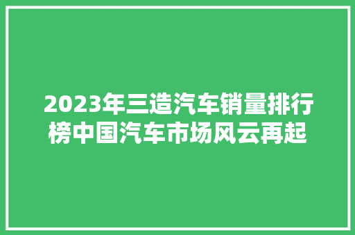 2023年三造汽车销量排行榜中国汽车市场风云再起  第1张