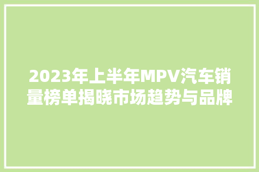 2023年上半年MPV汽车销量榜单揭晓市场趋势与品牌竞争分析