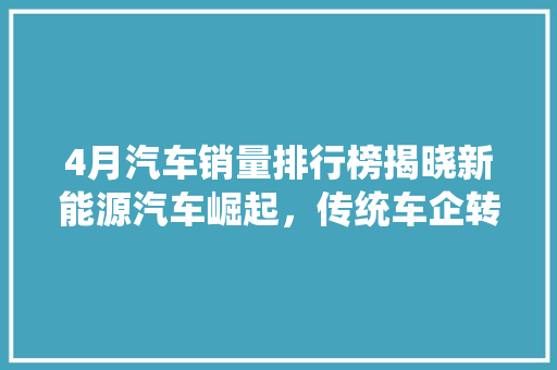 4月汽车销量排行榜揭晓新能源汽车崛起，传统车企转型加速  第1张