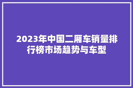 2023年中国二厢车销量排行榜市场趋势与车型  第1张