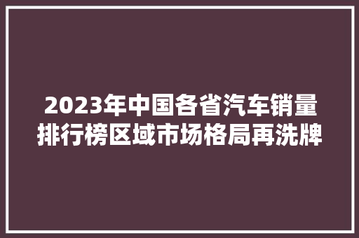 2023年中国各省汽车销量排行榜区域市场格局再洗牌