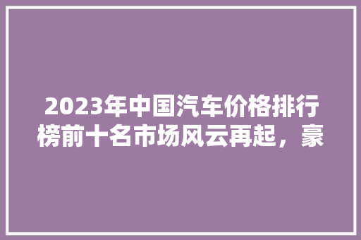 2023年中国汽车价格排行榜前十名市场风云再起，豪华品牌占据半壁江山