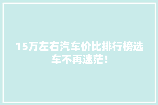 15万左右汽车价比排行榜选车不再迷茫！