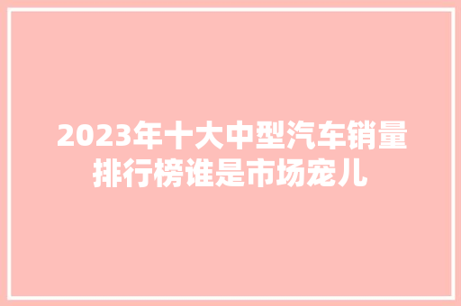 2023年十大中型汽车销量排行榜谁是市场宠儿  第1张