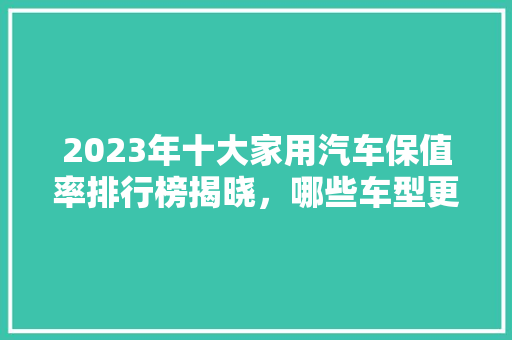 2023年十大家用汽车保值率排行榜揭晓，哪些车型更值得信赖  第1张