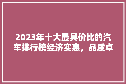 2023年十大最具价比的汽车排行榜经济实惠，品质卓越  第1张