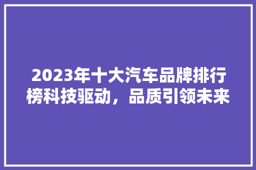 2023年十大汽车品牌排行榜科技驱动，品质引领未来  第1张