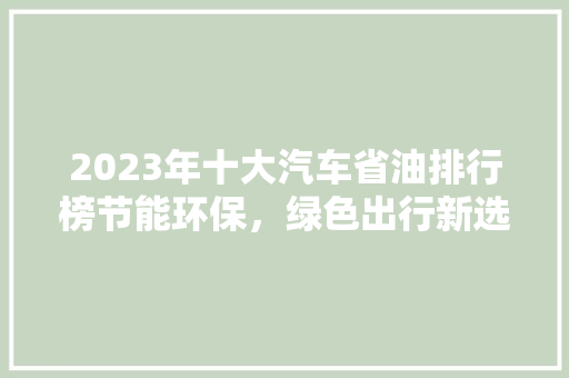 2023年十大汽车省油排行榜节能环保，绿色出行新选择  第1张