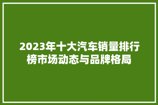 2023年十大汽车销量排行榜市场动态与品牌格局  第1张