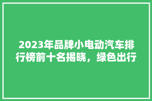 2023年品牌小电动汽车排行榜前十名揭晓，绿色出行新趋势！  第1张