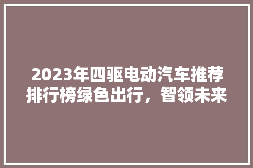 2023年四驱电动汽车推荐排行榜绿色出行，智领未来  第1张