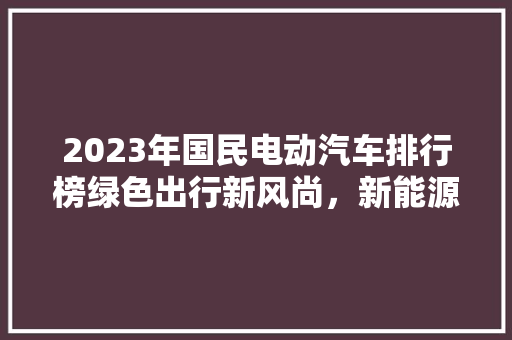 2023年国民电动汽车排行榜绿色出行新风尚，新能源车引领潮流  第1张