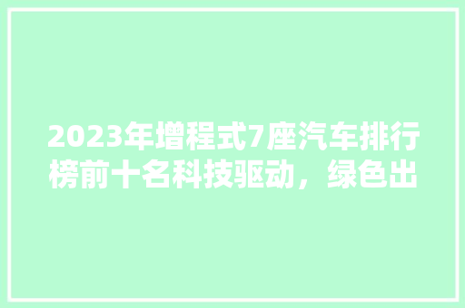 2023年增程式7座汽车排行榜前十名科技驱动，绿色出行新选择