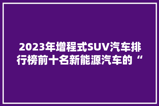 2023年增程式SUV汽车排行榜前十名新能源汽车的“新势力”崛起  第1张