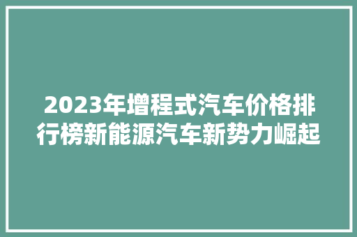 2023年增程式汽车价格排行榜新能源汽车新势力崛起，前十名车型