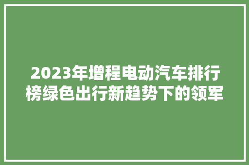 2023年增程电动汽车排行榜绿色出行新趋势下的领军者  第1张