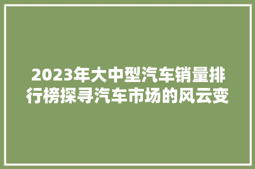 2023年大中型汽车销量排行榜探寻汽车市场的风云变幻  第1张