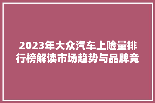 2023年大众汽车上险量排行榜解读市场趋势与品牌竞争力分析  第1张