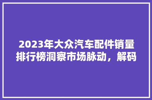 2023年大众汽车配件销量排行榜洞察市场脉动，解码配件市场风云