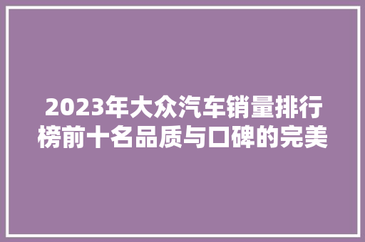 2023年大众汽车销量排行榜前十名品质与口碑的完美融合