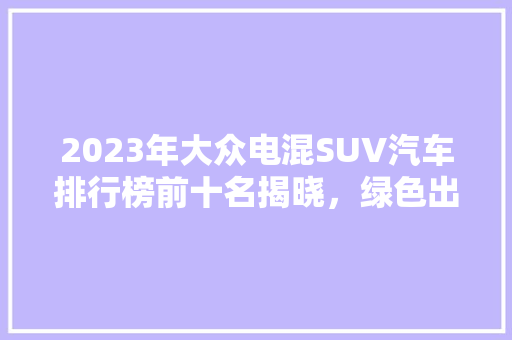 2023年大众电混SUV汽车排行榜前十名揭晓，绿色出行新选择！  第1张