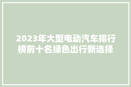 2023年大型电动汽车排行榜前十名绿色出行新选择  第1张