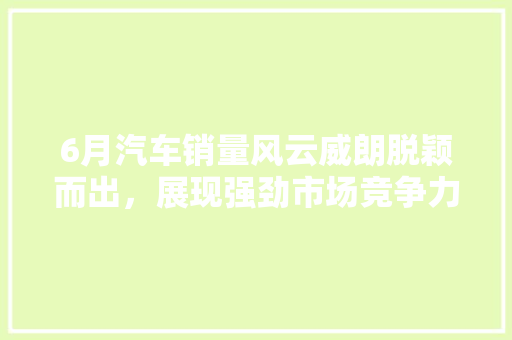 6月汽车销量风云威朗脱颖而出，展现强劲市场竞争力
