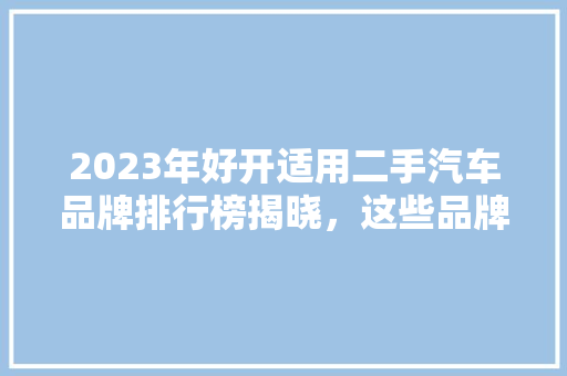 2023年好开适用二手汽车品牌排行榜揭晓，这些品牌值得您关注！