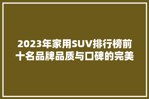 2023年家用SUV排行榜前十名品牌品质与口碑的完美结合  第1张