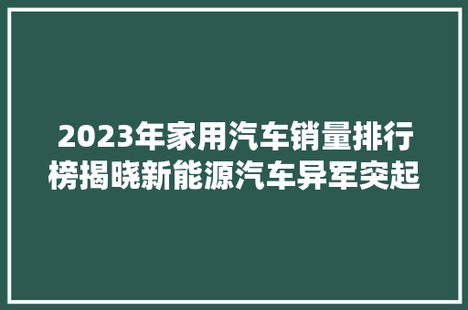 2023年家用汽车销量排行榜揭晓新能源汽车异军突起，传统车企转型升级